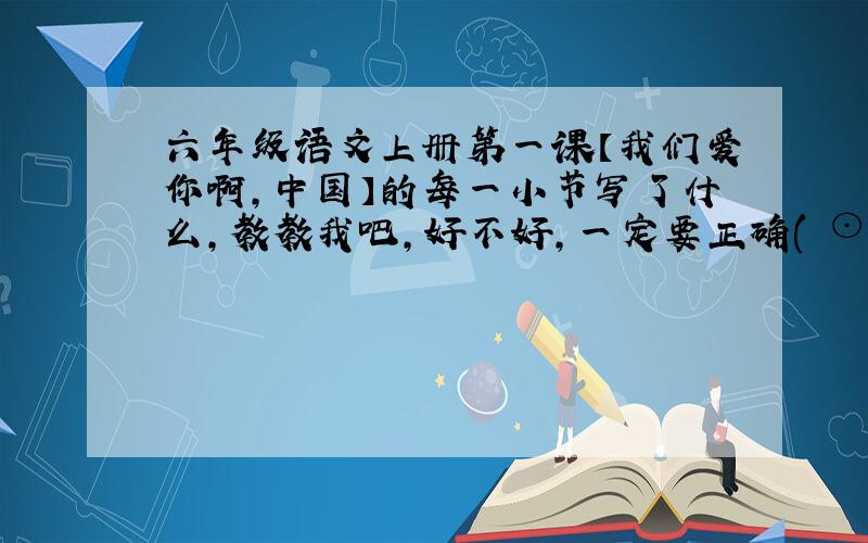 六年级语文上册第一课【我们爱你啊,中国】的每一小节写了什么,教教我吧,好不好,一定要正确( ⊙ o ⊙ )一定是9月1号回答,