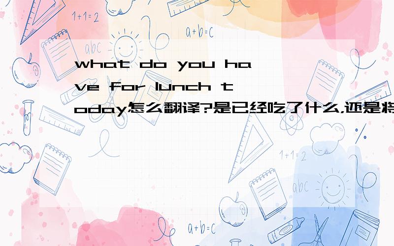 what do you have for lunch today怎么翻译?是已经吃了什么，还是将要吃什么？ 希望有具体的语法分析！！！