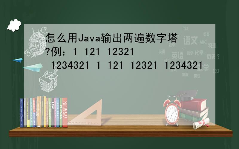 怎么用Java输出两遍数字塔?例：1 121 12321 1234321 1 121 12321 1234321