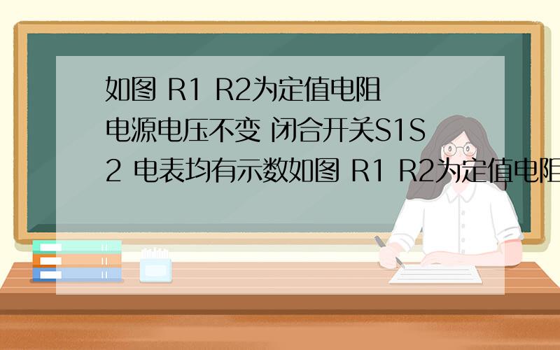 如图 R1 R2为定值电阻 电源电压不变 闭合开关S1S2 电表均有示数如图 R1 R2为定值电阻 电源电压不变 闭合开关S1S2 电表均有示数 再断开开关s2 则电流表示数（ ） 电压表示数（ ）电压表与电流