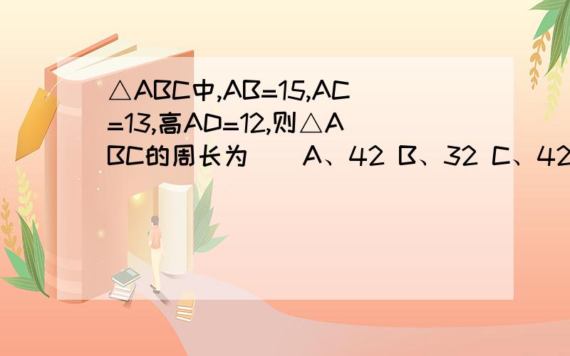 △ABC中,AB=15,AC=13,高AD=12,则△ABC的周长为（）A、42 B、32 C、42或32 D、37或33