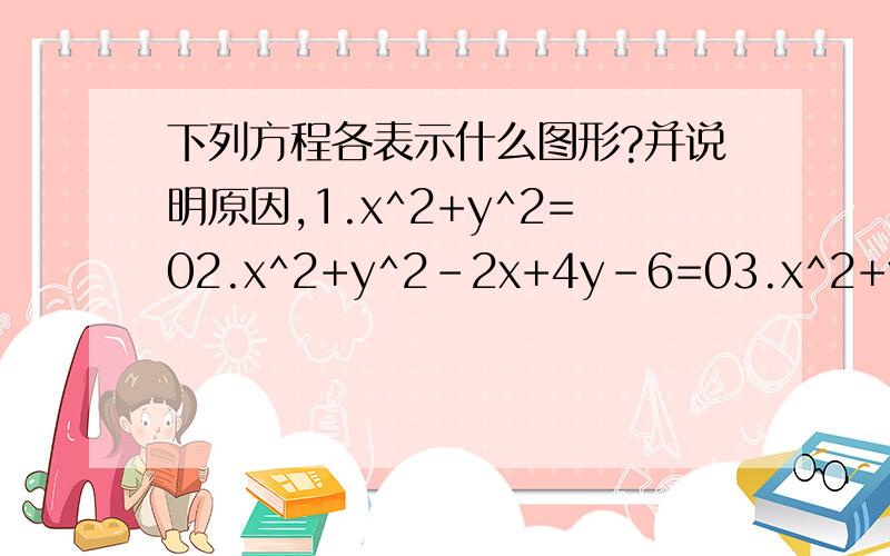 下列方程各表示什么图形?并说明原因,1.x^2+y^2=02.x^2+y^2-2x+4y-6=03.x^2+y^2-2ax-2sqrt(3)ay+3a^2=0本人感激不尽阿~