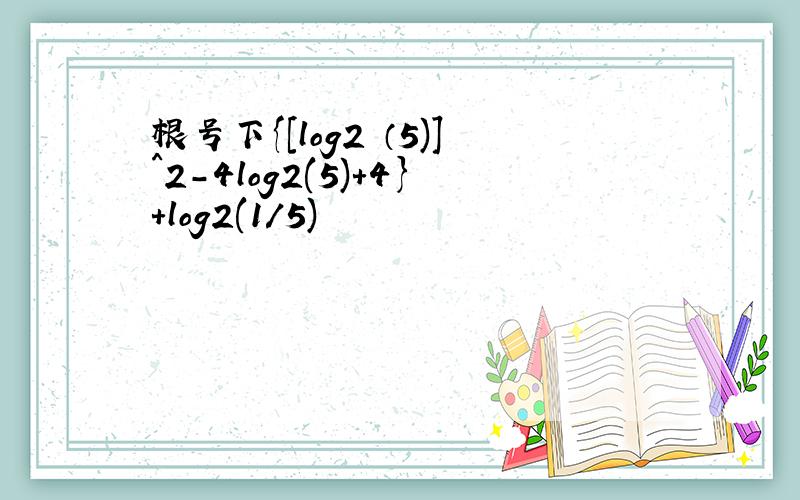 根号下{[log2 （5)]^2-4log2(5)+4}+log2(1/5)