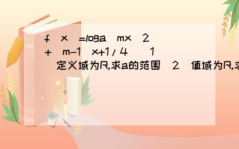f(x)=loga(mx^2+(m-1)x+1/4)（1）定义域为R,求a的范围（2）值域为R,求a范围不是让求a的范围吗