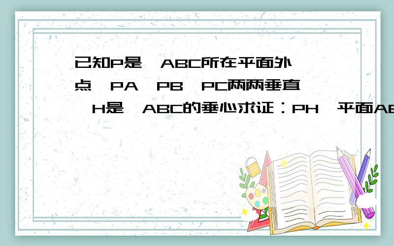 已知P是△ABC所在平面外一点,PA,PB,PC两两垂直,H是△ABC的垂心求证：PH⊥平面ABC（图为空间四边形P-ABC）