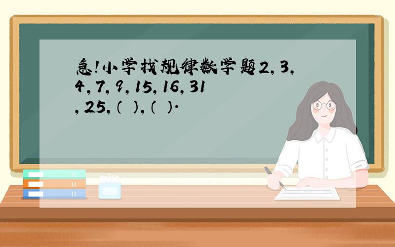 急!小学找规律数学题2,3,4,7,9,15,16,31,25,（ ）,（ ）.