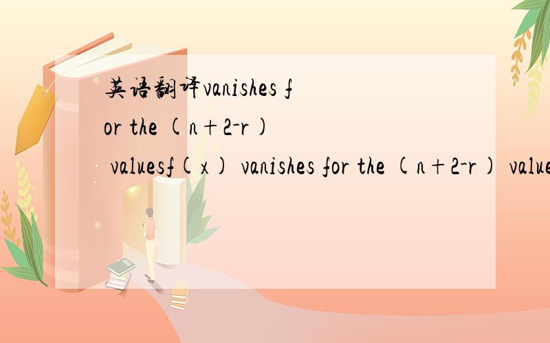 英语翻译vanishes for the (n+2-r) valuesf(x) vanishes for the (n+2-r) values a0,a1...an公式没显示出来