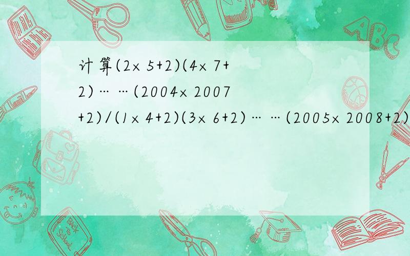 计算(2×5+2)(4×7+2)……(2004×2007+2)/(1×4+2)(3×6+2)……(2005×2008+2)