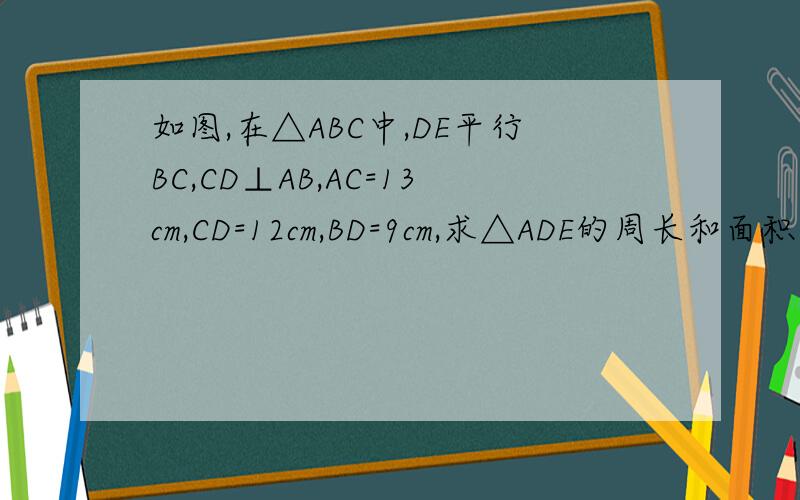 如图,在△ABC中,DE平行BC,CD⊥AB,AC=13cm,CD=12cm,BD=9cm,求△ADE的周长和面积
