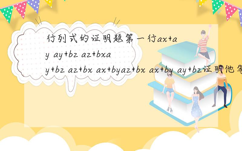 行列式的证明题第一行ax+ay ay+bz az+bxay+bz az+bx ax+byaz+bx ax+by ay+bz证明他等于a+b³乘以一个行列式 第一行 x y z 第二行y z x 第三行z x y