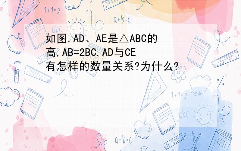 如图,AD、AE是△ABC的高,AB=2BC.AD与CE有怎样的数量关系?为什么?