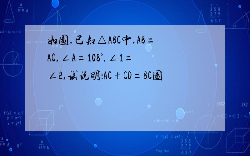如图,已知△ABC中,AB=AC,∠A=108°.∠1=∠2,试说明：AC+CD=BC图