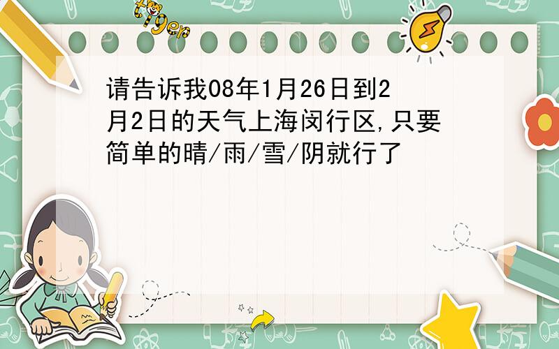 请告诉我08年1月26日到2月2日的天气上海闵行区,只要简单的晴/雨/雪/阴就行了