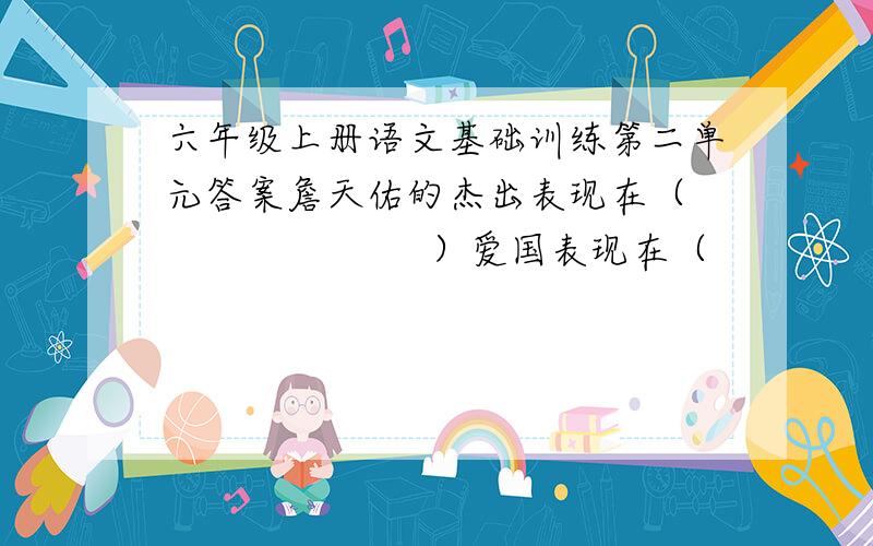 六年级上册语文基础训练第二单元答案詹天佑的杰出表现在（                       ）爱国表现在（                    ）詹天佑修筑京张铁路的过程可分为（  ）（  ）（  ）三个方面《怀念母亲》一