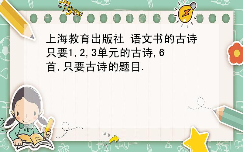 上海教育出版社 语文书的古诗只要1,2,3单元的古诗,6首,只要古诗的题目.