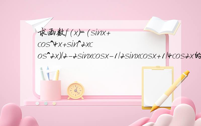 求函数f(x)=(sinx+cos^4x+sin^2xcos^2x)/2-2sinxcosx-1/2sinxcosx+1/4cos2x的最小正周期、最大值和最小值