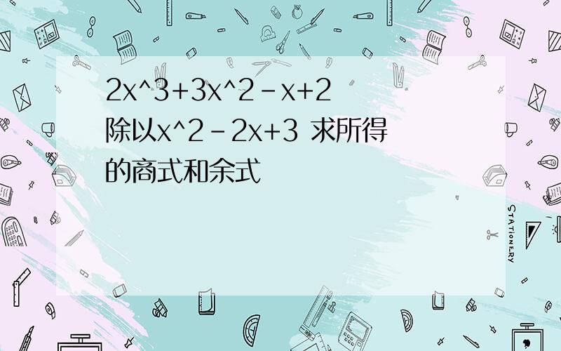 2x^3+3x^2-x+2 除以x^2-2x+3 求所得的商式和余式