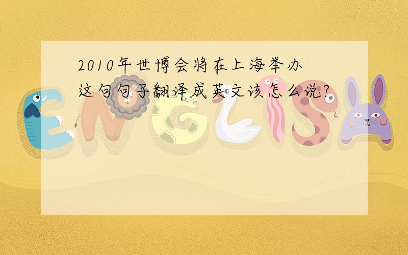 2010年世博会将在上海举办这句句子翻译成英文该怎么说?