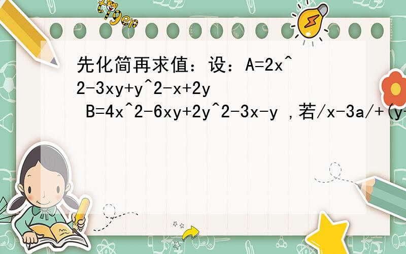 先化简再求值：设：A=2x^2-3xy+y^2-x+2y B=4x^2-6xy+2y^2-3x-y ,若/x-3a/+(y+5)^2=0,且B-2A=a;求A的