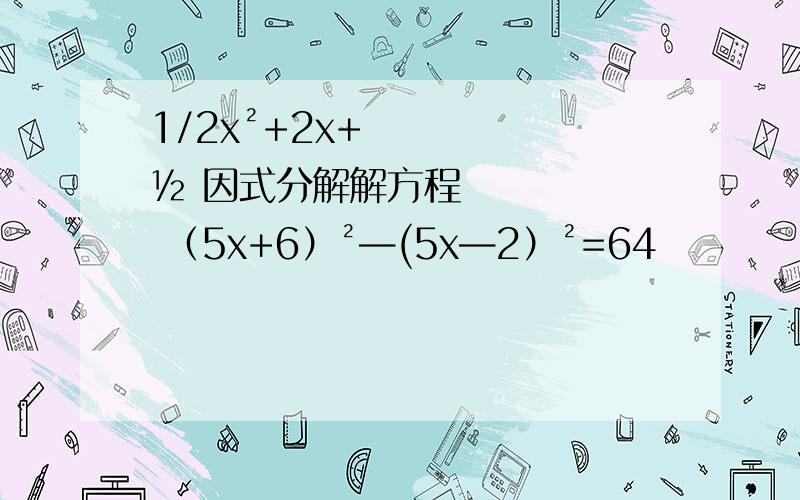 1/2x²+2x+½ 因式分解解方程 （5x+6）²—(5x—2）²=64