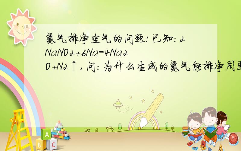 氮气排净空气的问题!已知:2NaNO2+6Na=4Na2O+N2↑,问:为什么生成的氮气能排净周围环境中的氧气,使得Na2O不能进一步氧化成Na2O2,