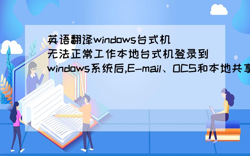 英语翻译windows台式机无法正常工作本地台式机登录到windows系统后,E-mail、OCS和本地共享磁盘无法使用.PuTTY工作正常,请帮忙检查,
