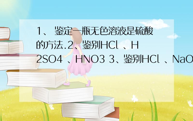 1、 鉴定一瓶无色溶液是硫酸的方法.2、鉴别HCl 、H2SO4 、HNO3 3、鉴别HCl 、NaOH 、HNO3注意：2、3题的格式如下H2SO4 HCl ↓（滴加氯化钡溶液）↓ ↓（生成白色沉淀） （ 没有白色沉淀）H2SO4 HCl