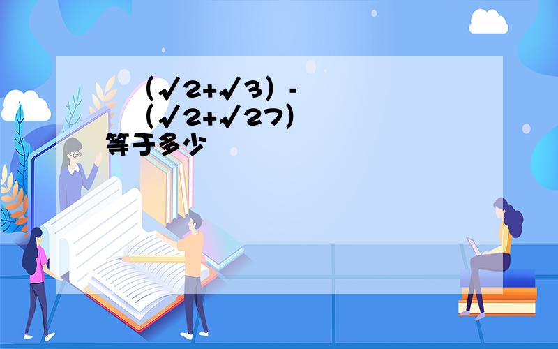 ½（√2+√3）-¾（√2+√27）等于多少