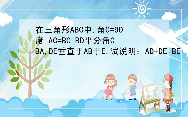 在三角形ABC中,角C=90度,AC=BC,BD平分角CBA,DE垂直于AB于E,试说明：AD+DE=BE