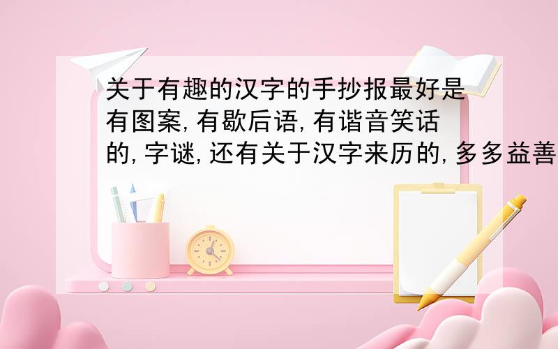 关于有趣的汉字的手抄报最好是有图案,有歇后语,有谐音笑话的,字谜,还有关于汉字来历的,多多益善!