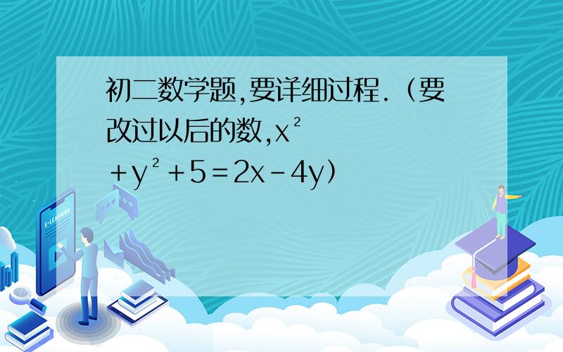 初二数学题,要详细过程.（要改过以后的数,x²＋y²＋5＝2x－4y）