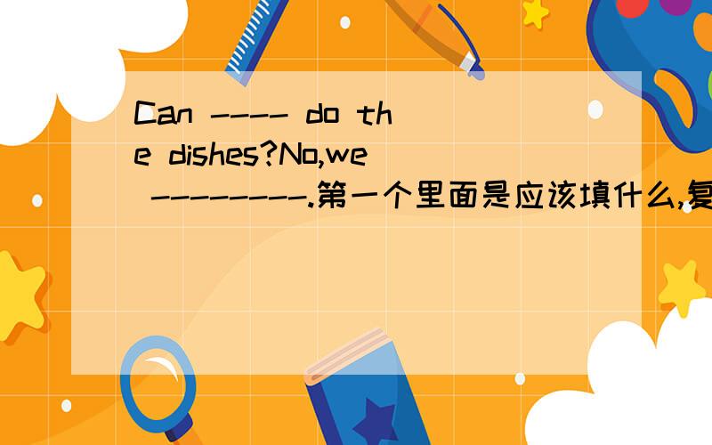 Can ---- do the dishes?No,we --------.第一个里面是应该填什么,复数单数怎样运用?