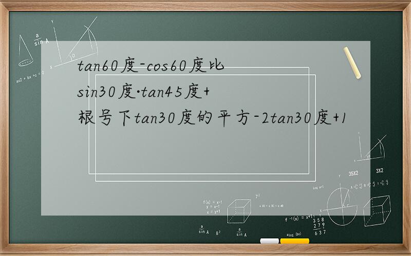 tan60度-cos60度比sin30度·tan45度+根号下tan30度的平方-2tan30度+1