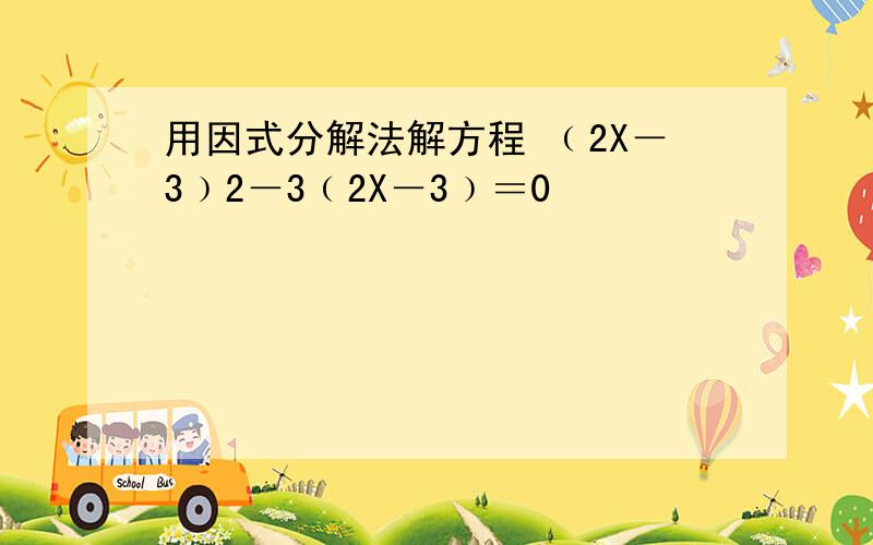 用因式分解法解方程 ﹙2X－3﹚2－3﹙2X－3﹚＝0