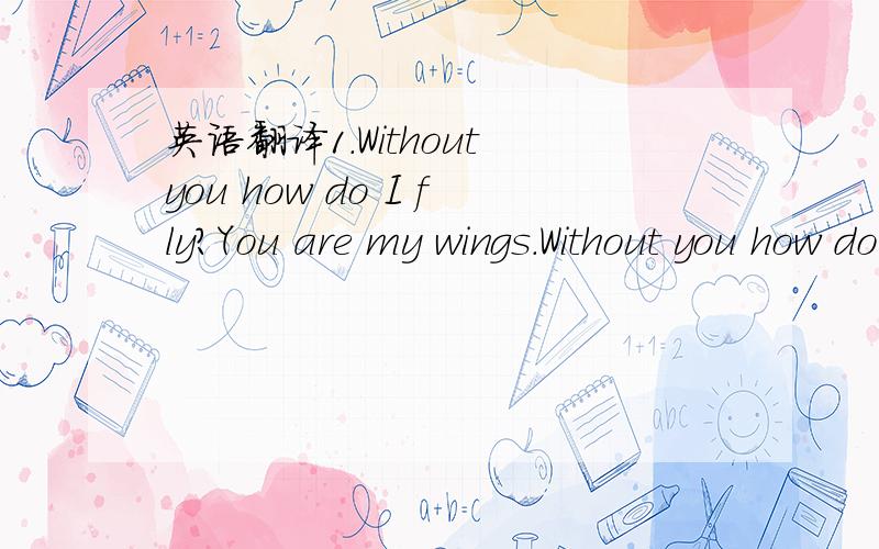英语翻译1.Without you how do I fly?You are my wings.Without you how do I happy?you are my heaven.2.My heart is a secret,waiting for you to understand the secret这2句话,别给我用其他的翻译工具翻译,我要人为的翻译.我都用过