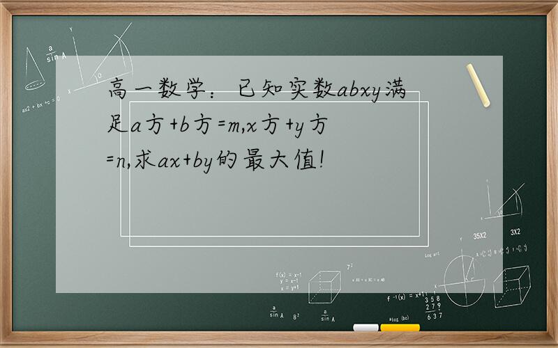 高一数学：已知实数abxy满足a方+b方=m,x方+y方=n,求ax+by的最大值!