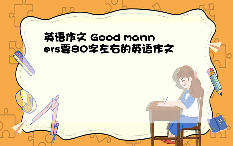 英语作文 Good manners要80字左右的英语作文