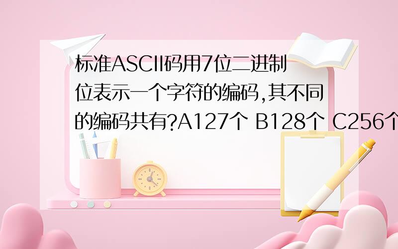 标准ASCII码用7位二进制位表示一个字符的编码,其不同的编码共有?A127个 B128个 C256个 D254个