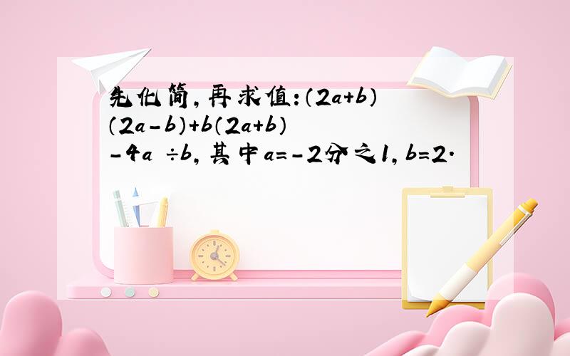 先化简,再求值:（2a+b）（2a-b）+b（2a+b）-4a²÷b,其中a=-2分之1,b=2.