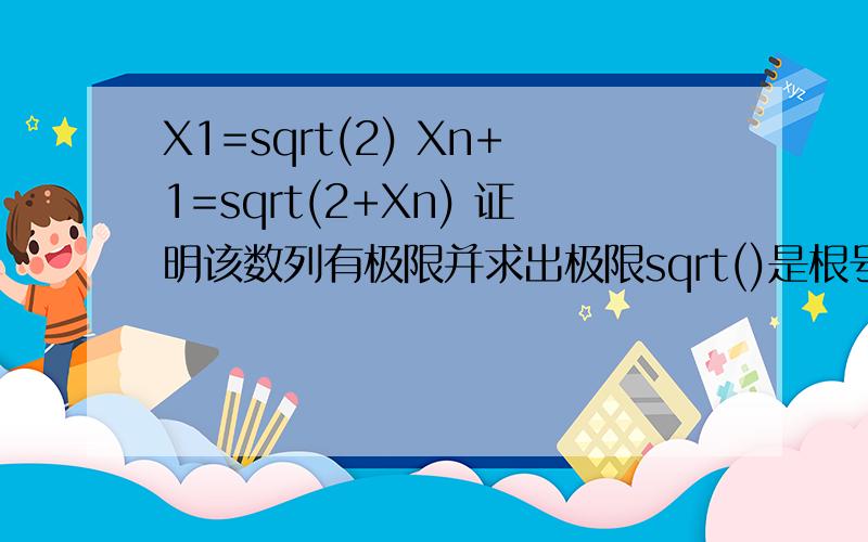 X1=sqrt(2) Xn+1=sqrt(2+Xn) 证明该数列有极限并求出极限sqrt()是根号的意思 每步都要严格证明 别说易证之类的 用单调有界收敛准则