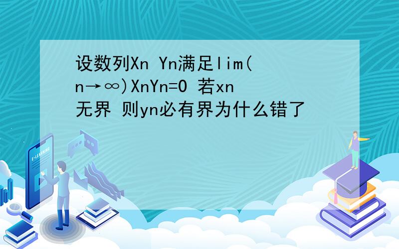 设数列Xn Yn满足lim(n→∞)XnYn=0 若xn无界 则yn必有界为什么错了