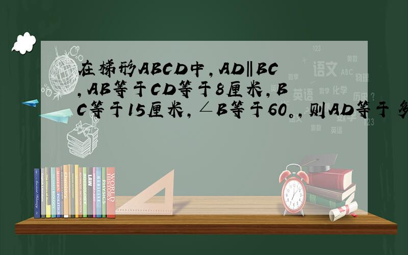 在梯形ABCD中,AD‖BC,AB等于CD等于8厘米,BC等于15厘米,∠B等于60°,则AD等于多少?梯形面积等于多少