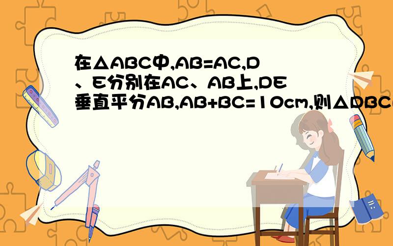 在△ABC中,AB=AC,D、E分别在AC、AB上,DE垂直平分AB,AB+BC=10cm,则△DBC的周长为