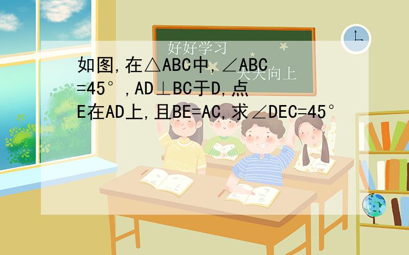如图,在△ABC中,∠ABC=45°,AD⊥BC于D,点E在AD上,且BE=AC,求∠DEC=45°
