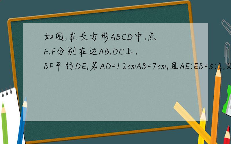 如图,在长方形ABCD中,点E,F分别在边AB,DC上,BF平行DE,若AD=12cmAB=7cm,且AE:EB=5:2,则阴影部分EBFD的面积