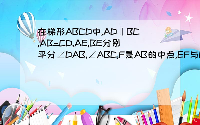 在梯形ABCD中,AD‖BC,AB=CD,AE,BE分别平分∠DAB,∠ABC,F是AB的中点,EF与CD之间有什么样的数量关系?为什么?