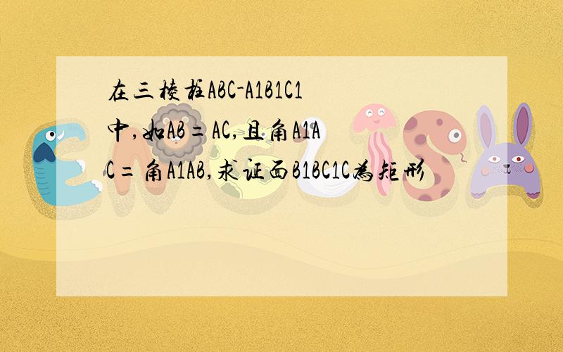 在三棱柱ABC-A1B1C1中,如AB=AC,且角A1AC=角A1AB,求证面B1BC1C为矩形