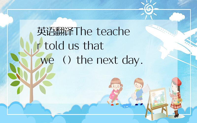 英语翻译The teacher told us that we （）the next day.