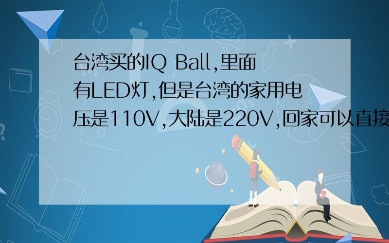 台湾买的IQ Ball,里面有LED灯,但是台湾的家用电压是110V,大陆是220V,回家可以直接插插座上吗?如果烧坏,是短路还是断路?