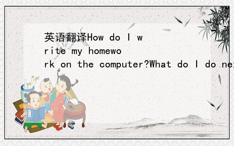 英语翻译How do I write my homework on the computer?What do I do next?-You click “save”.How do I save the document?Where do I click on 